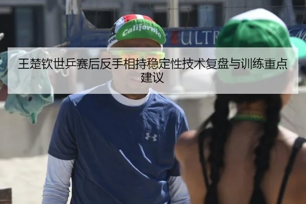 王楚钦世乒赛后反手相持稳定性技术复盘与训练重点建议